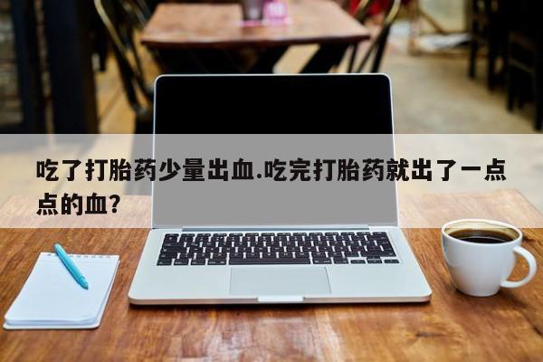 卖正品米索前列醇片微信吃了打胎药少量出血.吃完打胎药就出了一点点的血？