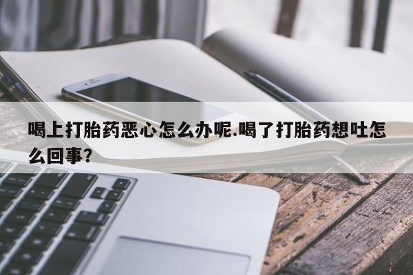 卖正品米索前列醇片微信喝上打胎药恶心怎么办呢.喝了打胎药想吐怎么回事？