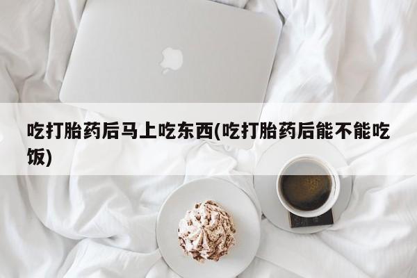 卖正品米索前列醇片微信吃打胎药后马上吃东西(吃打胎药后能不能吃饭)