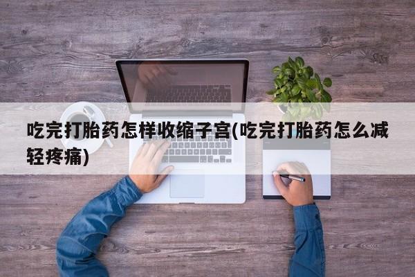卖正品米索前列醇片微信吃完打胎药怎样收缩子宫(吃完打胎药怎么减轻疼痛)