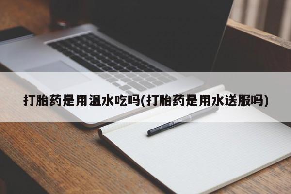 卖正品米索前列醇片微信打胎药是用温水吃吗(打胎药是用水送服吗)