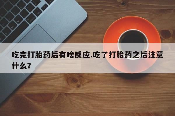 卖正品米索前列醇片微信吃完打胎药后有啥反应.吃了打胎药之后注意什么？