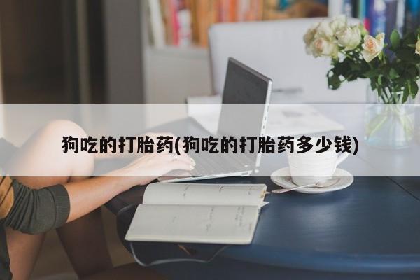 卖正品米索前列醇片微信狗吃的打胎药(狗吃的打胎药多少钱)