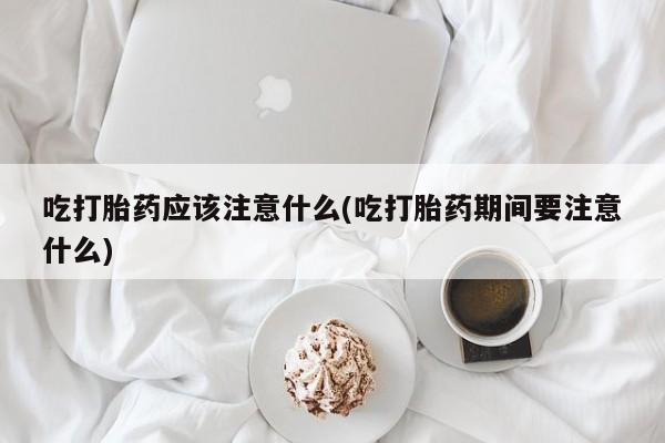 卖正品米索前列醇片微信吃打胎药应该注意什么(吃打胎药期间要注意什么)