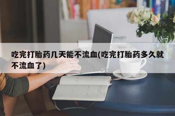 卖正品米索前列醇片微信吃完打胎药几天能不流血(吃完打胎药多久就不流血了)