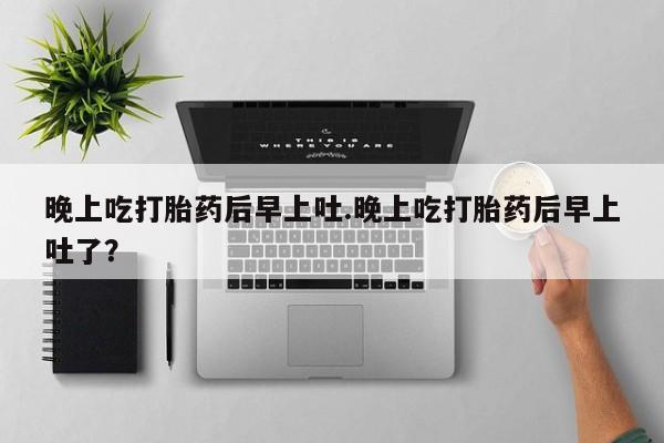 卖正品米索前列醇片微信晚上吃打胎药后早上吐.晚上吃打胎药后早上吐了？