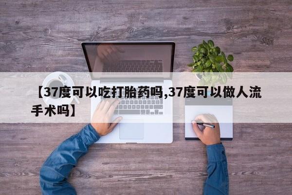 卖正品米索前列醇片微信【37度可以吃打胎药吗,37度可以做人流手术吗】