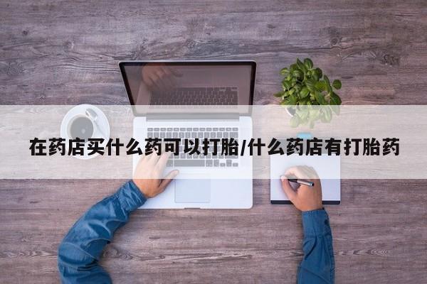 卖正品米索前列醇片微信在药店买什么药可以打胎/什么药店有打胎药