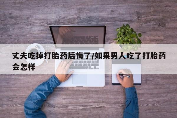 卖正品米索前列醇片微信丈夫吃掉打胎药后悔了/如果男人吃了打胎药会怎样