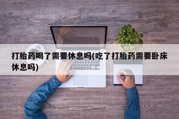卖正品米索前列醇片微信打胎药喝了需要休息吗(吃了打胎药需要卧床休息吗)