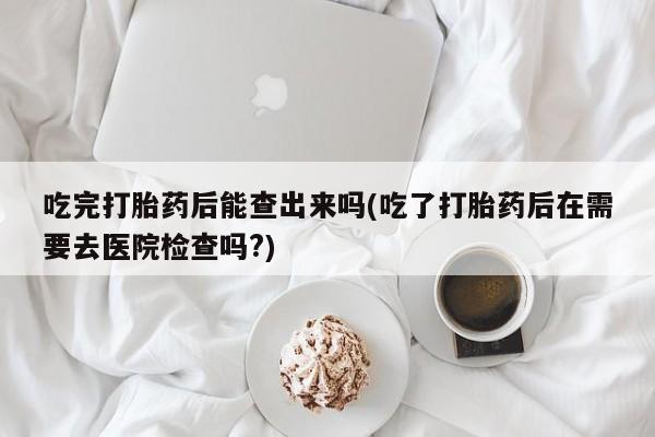卖正品米索前列醇片微信吃完打胎药后能查出来吗(吃了打胎药后在需要去医院检查吗?)
