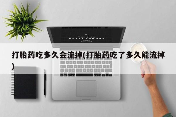卖正品米索前列醇片微信打胎药吃多久会流掉(打胎药吃了多久能流掉)