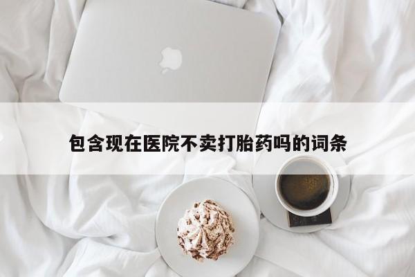 卖正品米索前列醇片微信包含现在医院不卖打胎药吗的词条