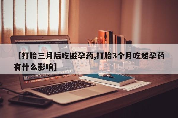 卖正品米索前列醇片微信【打胎三月后吃避孕药,打胎3个月吃避孕药有什么影响】