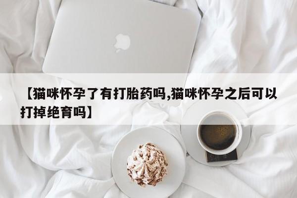 卖正品米索前列醇片微信【猫咪怀孕了有打胎药吗,猫咪怀孕之后可以打掉绝育吗】