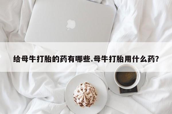 卖正品米索前列醇片微信给母牛打胎的药有哪些.母牛打胎用什么药？