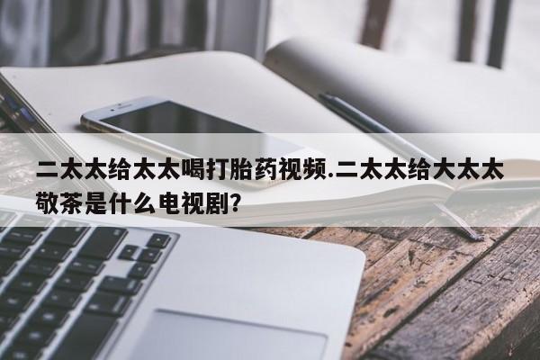 卖正品米索前列醇片微信二太太给太太喝打胎药视频.二太太给大太太敬茶是什么电视剧？
