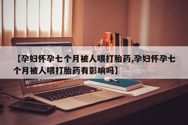 卖正品米索前列醇片微信【孕妇怀孕七个月被人喂打胎药,孕妇怀孕七个月被人喂打胎药有影响吗】
