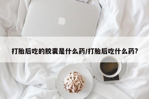 卖正品米索前列醇片微信打胎后吃的胶囊是什么药/打胎后吃什么药?