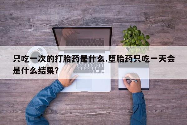 卖正品米索前列醇片微信只吃一次的打胎药是什么.堕胎药只吃一天会是什么结果？