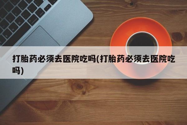 卖正品米索前列醇片微信打胎药必须去医院吃吗(打胎药必须去医院吃吗)