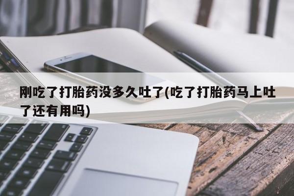卖正品米索前列醇片微信刚吃了打胎药没多久吐了(吃了打胎药马上吐了还有用吗)