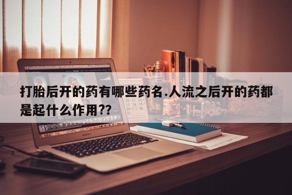 卖正品米索前列醇片微信打胎后开的药有哪些药名.人流之后开的药都是起什么作用?？