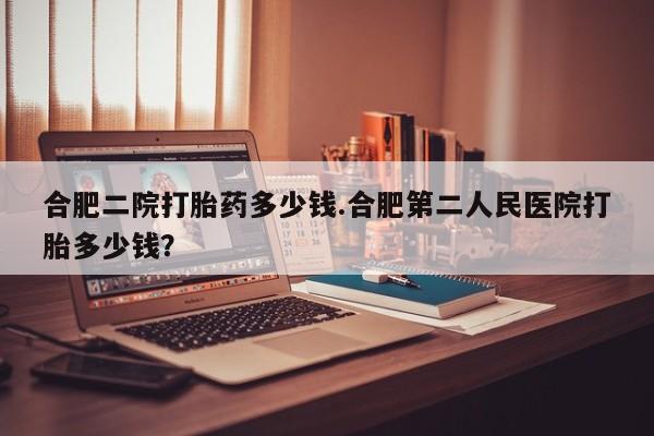 卖正品米索前列醇片微信合肥二院打胎药多少钱.合肥第二人民医院打胎多少钱？