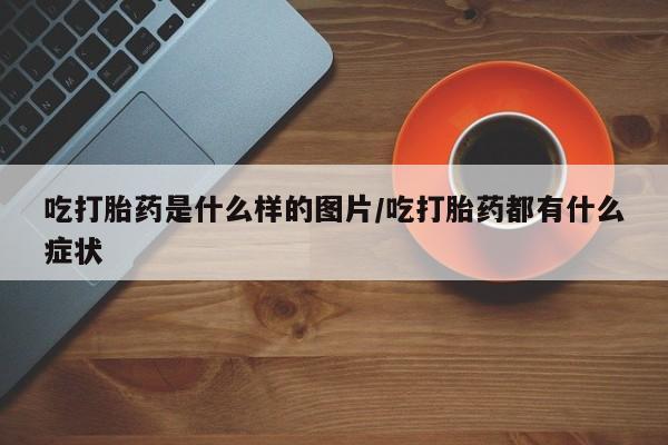 卖正品米索前列醇片微信吃打胎药是什么样的图片/吃打胎药都有什么症状