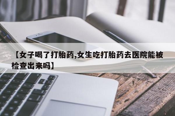 卖正品米索前列醇片微信【女子喝了打胎药,女生吃打胎药去医院能被检查出来吗】