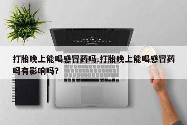 卖正品米索前列醇片微信打胎晚上能喝感冒药吗.打胎晚上能喝感冒药吗有影响吗？