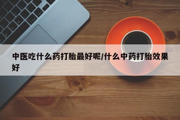 卖正品米索前列醇片微信中医吃什么药打胎最好呢/什么中药打胎效果好