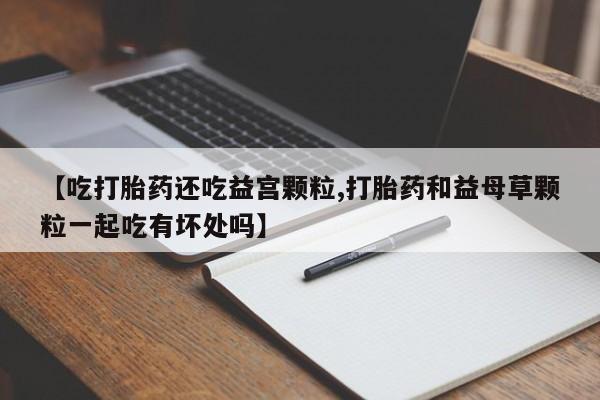 卖正品米索前列醇片微信【吃打胎药还吃益宫颗粒,打胎药和益母草颗粒一起吃有坏处吗】