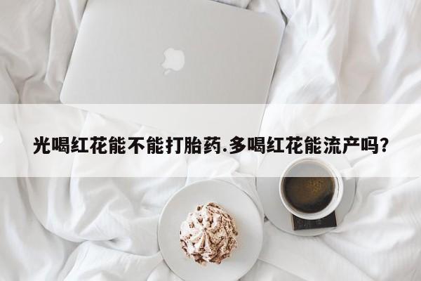 卖正品米索前列醇片微信光喝红花能不能打胎药.多喝红花能流产吗？