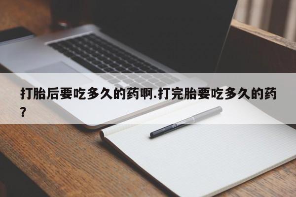 卖正品米索前列醇片微信打胎后要吃多久的药啊.打完胎要吃多久的药？