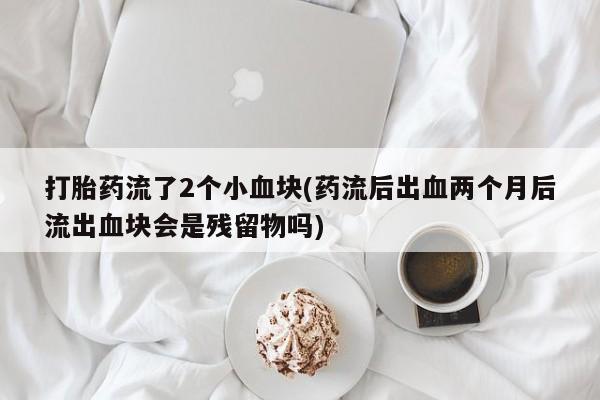 卖正品米索前列醇片微信打胎药流了2个小血块(药流后出血两个月后流出血块会是残留物吗)