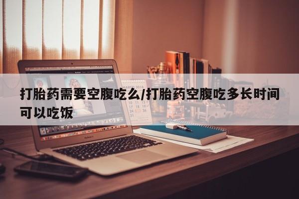 卖正品米索前列醇片微信打胎药需要空腹吃么/打胎药空腹吃多长时间可以吃饭