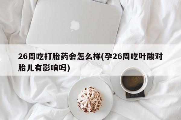 卖正品米索前列醇片微信26周吃打胎药会怎么样(孕26周吃叶酸对胎儿有影响吗)