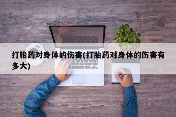 卖正品米索前列醇片微信打胎药对身体的伤害(打胎药对身体的伤害有多大)