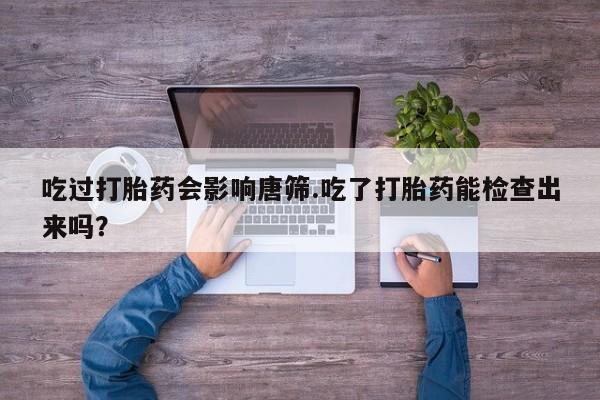 卖正品米索前列醇片微信吃过打胎药会影响唐筛.吃了打胎药能检查出来吗？
