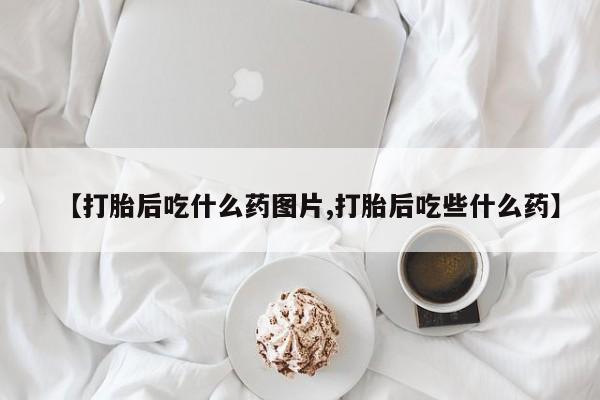 卖正品米索前列醇片微信【打胎后吃什么药图片,打胎后吃些什么药】