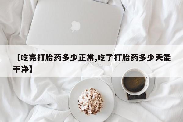 卖正品米索前列醇片微信【吃完打胎药多少正常,吃了打胎药多少天能干净】
