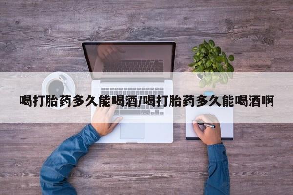 卖正品米索前列醇片微信喝打胎药多久能喝酒/喝打胎药多久能喝酒啊