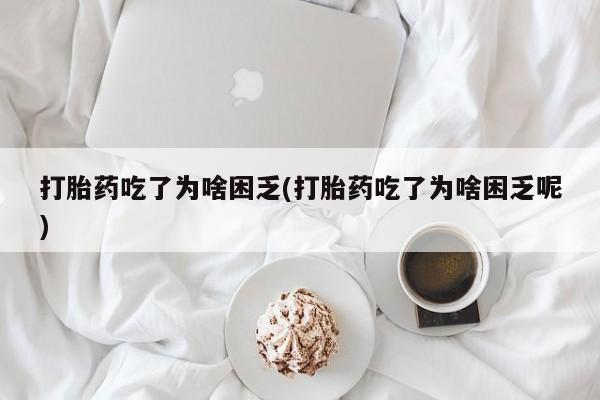卖正品米索前列醇片微信打胎药吃了为啥困乏(打胎药吃了为啥困乏呢)