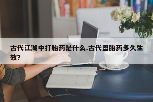 卖正品米索前列醇片微信古代江湖中打胎药是什么.古代堕胎药多久生效？