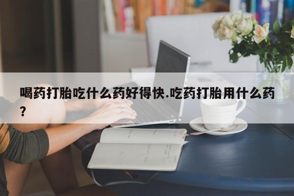 卖正品米索前列醇片微信喝药打胎吃什么药好得快.吃药打胎用什么药？