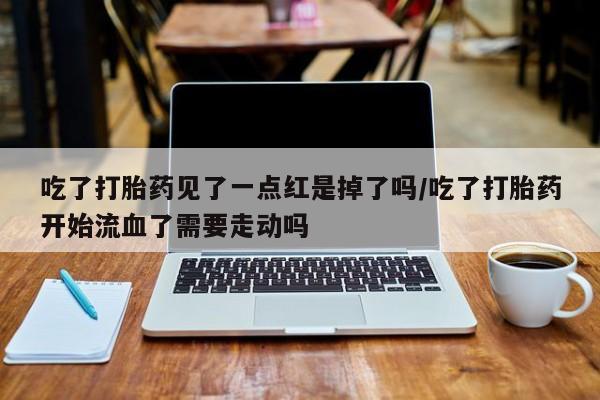 卖正品米索前列醇片微信吃了打胎药见了一点红是掉了吗/吃了打胎药开始流血了需要走动吗