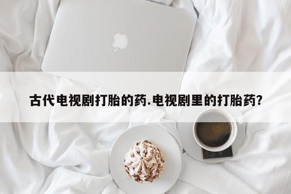 卖正品米索前列醇片微信古代电视剧打胎的药.电视剧里的打胎药？