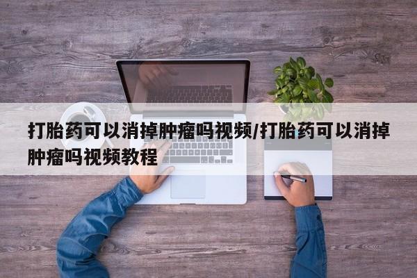 卖正品米索前列醇片微信打胎药可以消掉肿瘤吗视频/打胎药可以消掉肿瘤吗视频教程