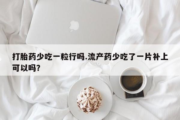 卖正品米索前列醇片微信打胎药少吃一粒行吗.流产药少吃了一片补上可以吗？